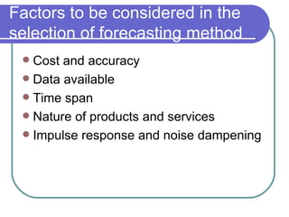Factors to be considered in the selection of forecasting method Cost and accuracy Data available Time span Nature of products and services Impulse response and noise dampening 