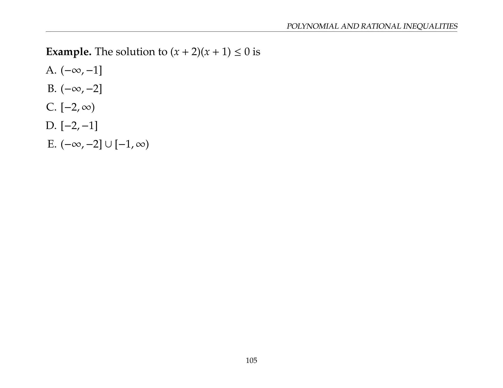 POLYNOMIAL AND RATIONAL INEQUALITIES
Example. The solution to (x + 2)(x + 1) ≤ 0 is
A. (−∞, −1]
B. (−∞, −2]
C. [−2, ∞)
D. [−2, −1]
E. (−∞, −2] ∪ [−1, ∞)
105
 