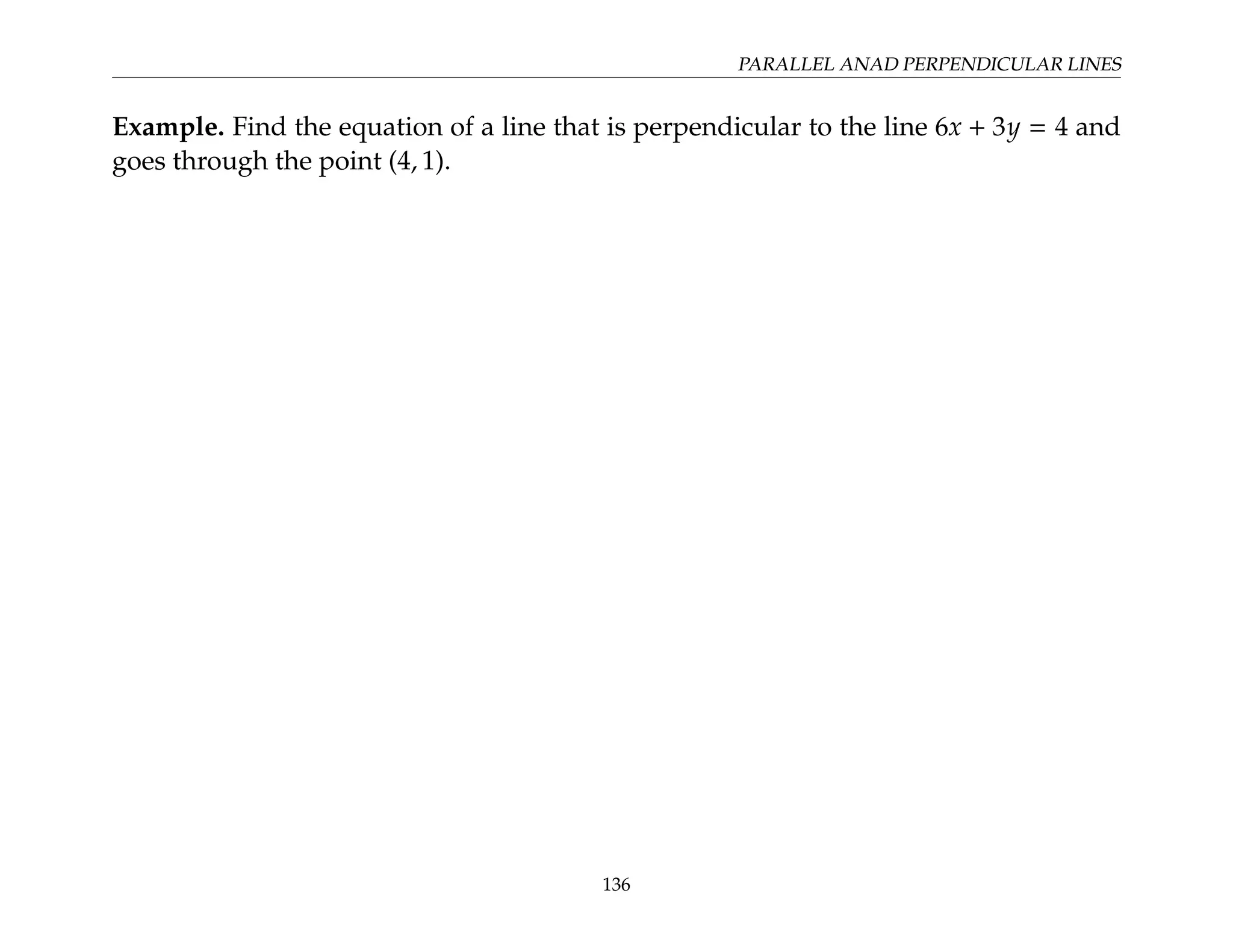 PARALLEL ANAD PERPENDICULAR LINES
Example. Find the equation of a line that is perpendicular to the line 6x + 3y = 4 and
goes through the point (4, 1).
136
 