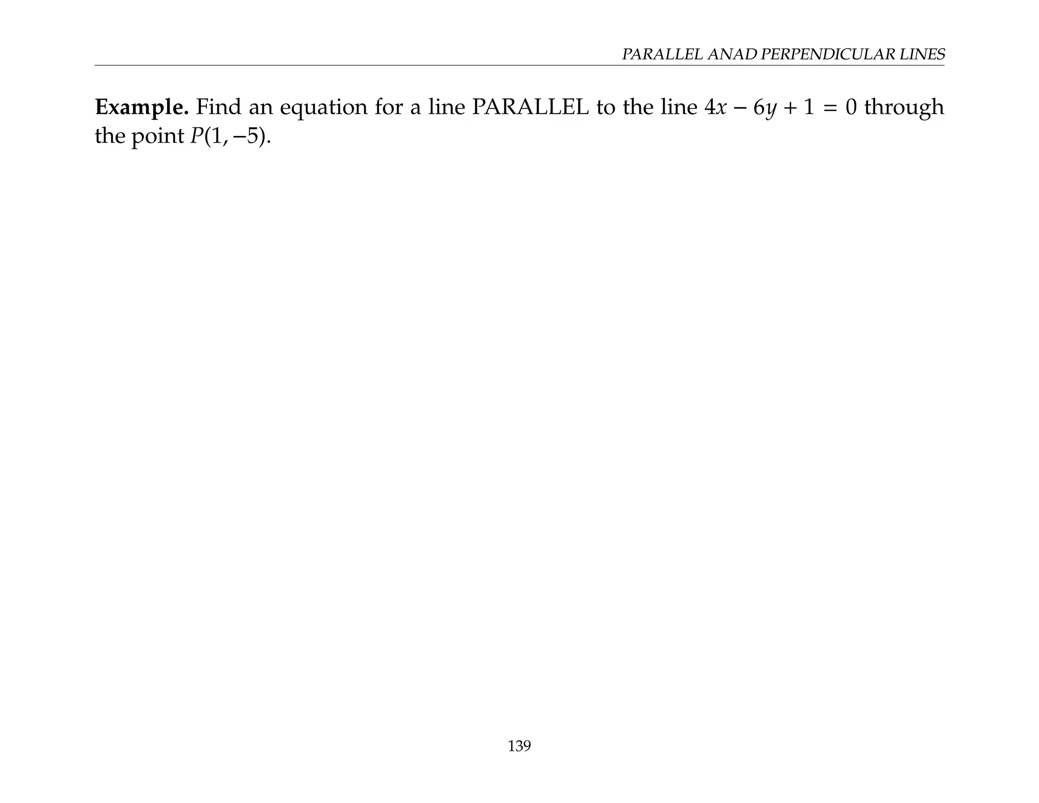 PARALLEL ANAD PERPENDICULAR LINES
Example. Find an equation for a line PARALLEL to the line 4x − 6y + 1 = 0 through
the point P(1, −5).
139
 