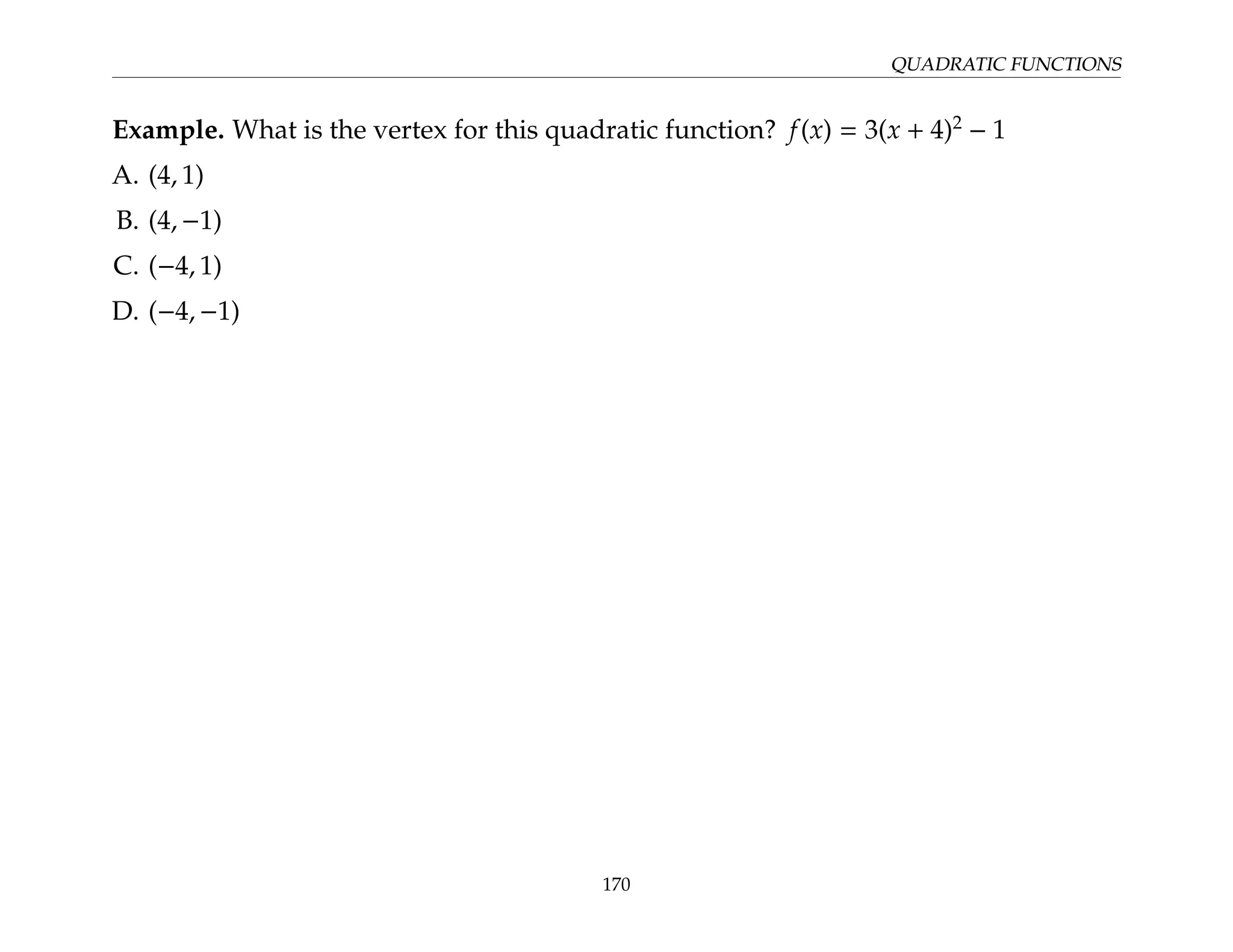 QUADRATIC FUNCTIONS
Example. What is the vertex for this quadratic function? f(x) = 3(x + 4)2
− 1
A. (4, 1)
B. (4, −1)
C. (−4, 1)
D. (−4, −1)
170
 