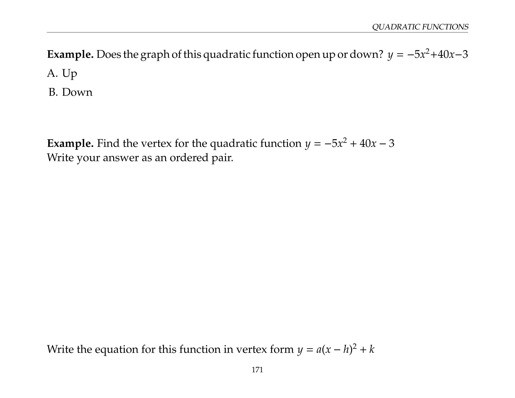 QUADRATIC FUNCTIONS
Example. Does the graph of this quadratic function open up or down? y = −5x2
+40x−3
A. Up
B. Down
Example. Find the vertex for the quadratic function y = −5x2
+ 40x − 3
Write your answer as an ordered pair.
Write the equation for this function in vertex form y = a(x − h)2
+ k
171
 