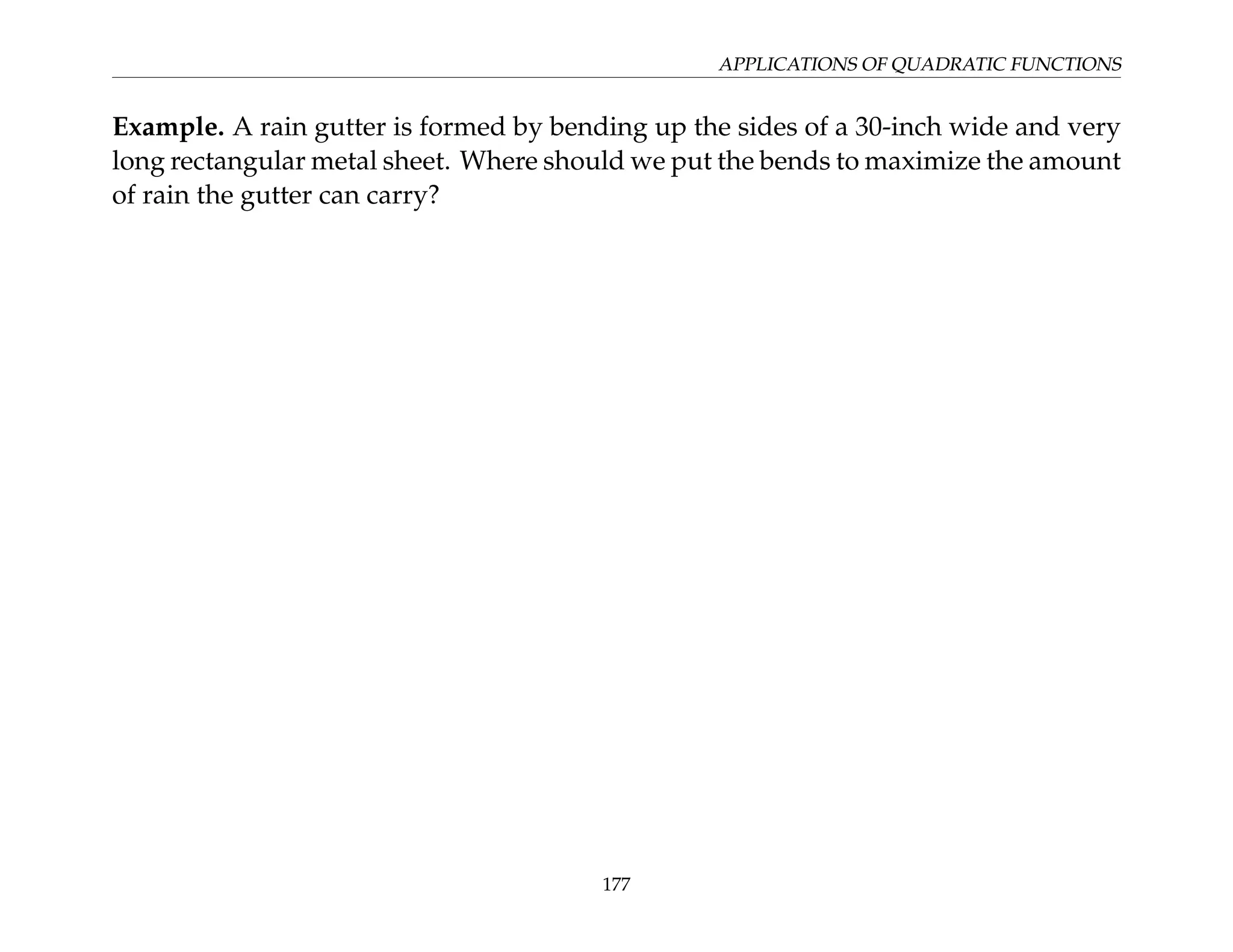 APPLICATIONS OF QUADRATIC FUNCTIONS
Example. A rain gutter is formed by bending up the sides of a 30-inch wide and very
long rectangular metal sheet. Where should we put the bends to maximize the amount
of rain the gutter can carry?
177
 