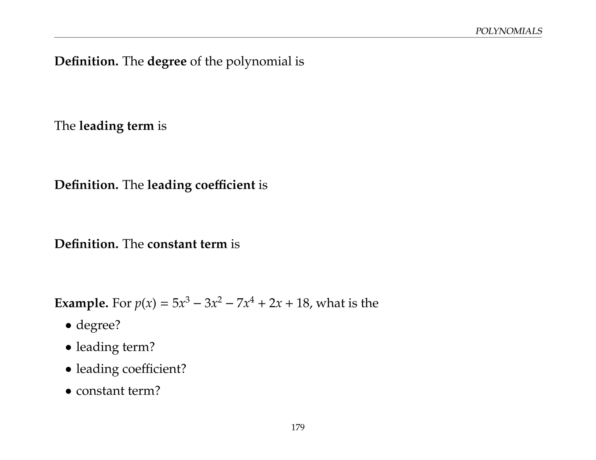 POLYNOMIALS
Definition. The degree of the polynomial is
The leading term is
Definition. The leading coefficient is
Definition. The constant term is
Example. For p(x) = 5x3
− 3x2
− 7x4
+ 2x + 18, what is the
• degree?
• leading term?
• leading coefficient?
• constant term?
179
 