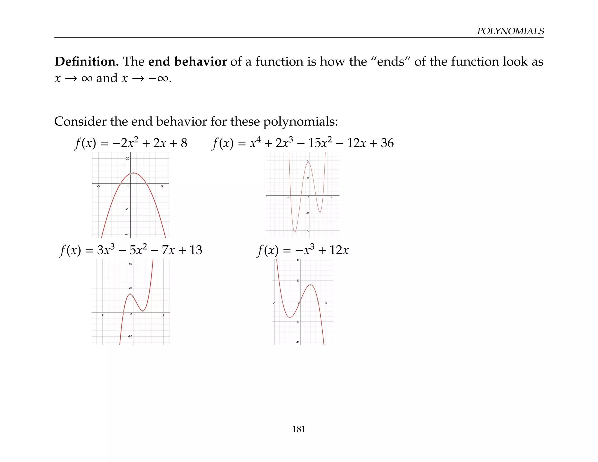 POLYNOMIALS
Definition. The end behavior of a function is how the “ends” of the function look as
x → ∞ and x → −∞.
Consider the end behavior for these polynomials:
f(x) = −2x2
+ 2x + 8 f(x) = x4
+ 2x3
− 15x2
− 12x + 36
f(x) = 3x3
− 5x2
− 7x + 13 f(x) = −x3
+ 12x
181
 