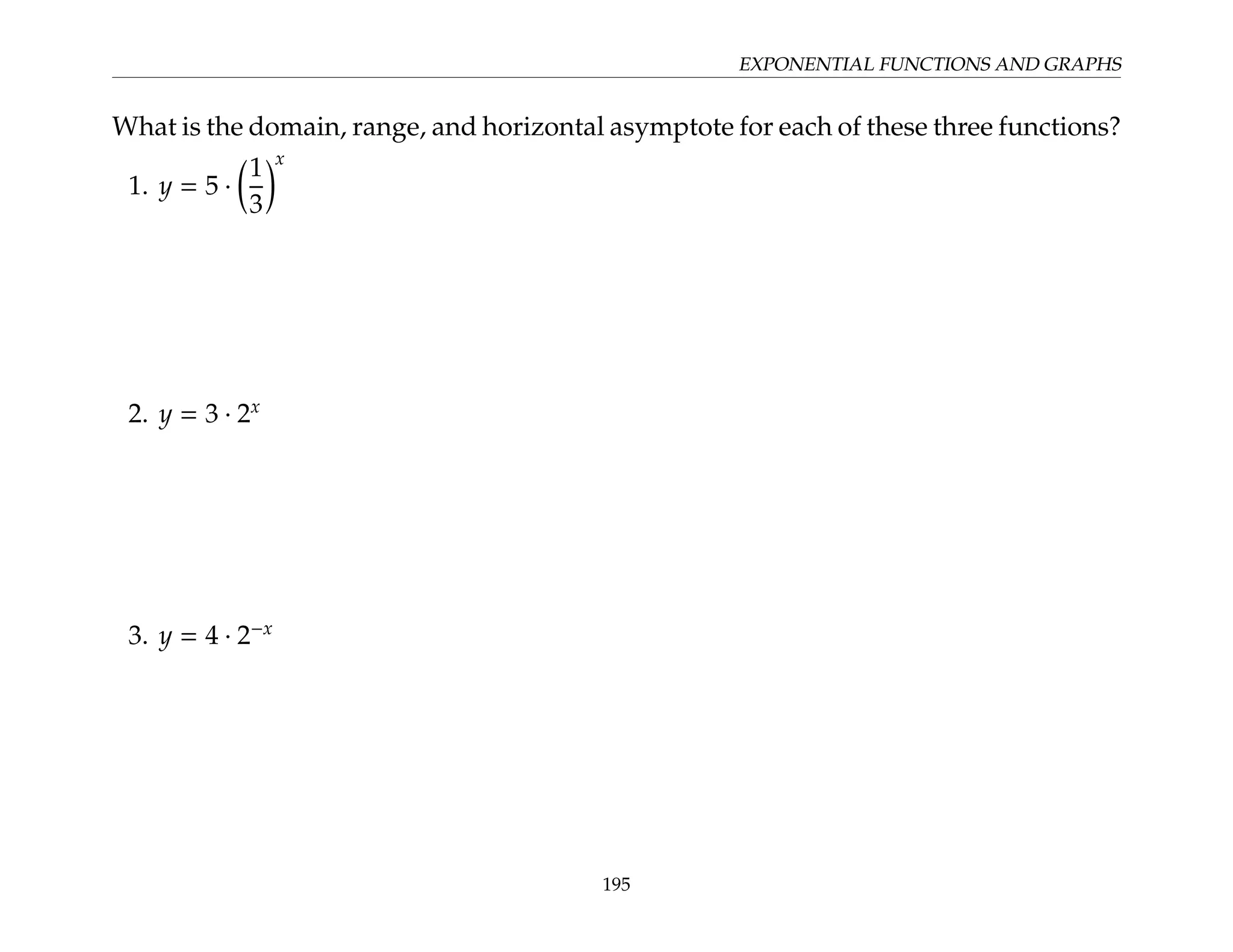 EXPONENTIAL FUNCTIONS AND GRAPHS
What is the domain, range, and horizontal asymptote for each of these three functions?
1. y = 5 ·

1
3
x
2. y = 3 · 2x
3. y = 4 · 2−x
195
 