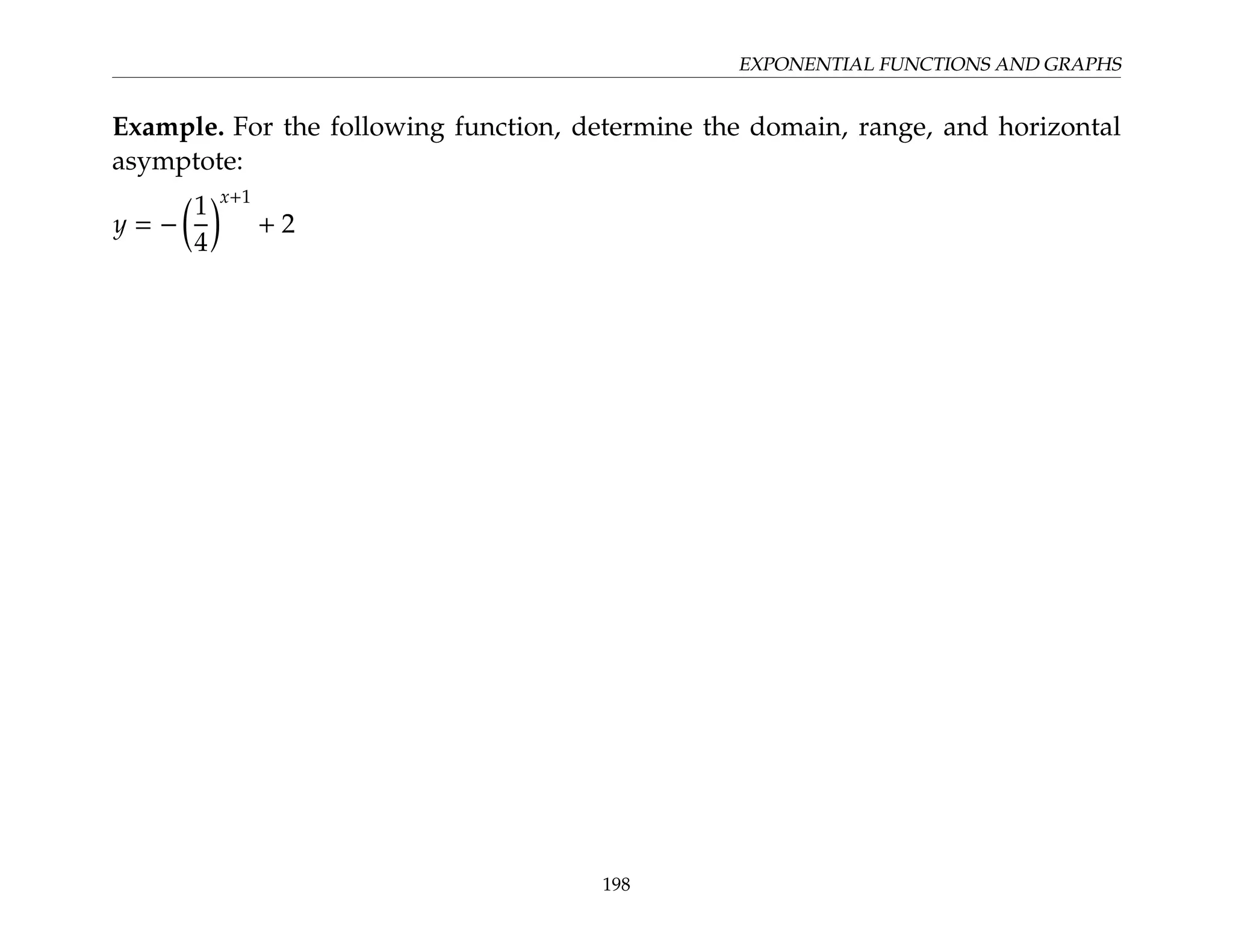 EXPONENTIAL FUNCTIONS AND GRAPHS
Example. For the following function, determine the domain, range, and horizontal
asymptote:
y = −

1
4
x+1
+ 2
198
 