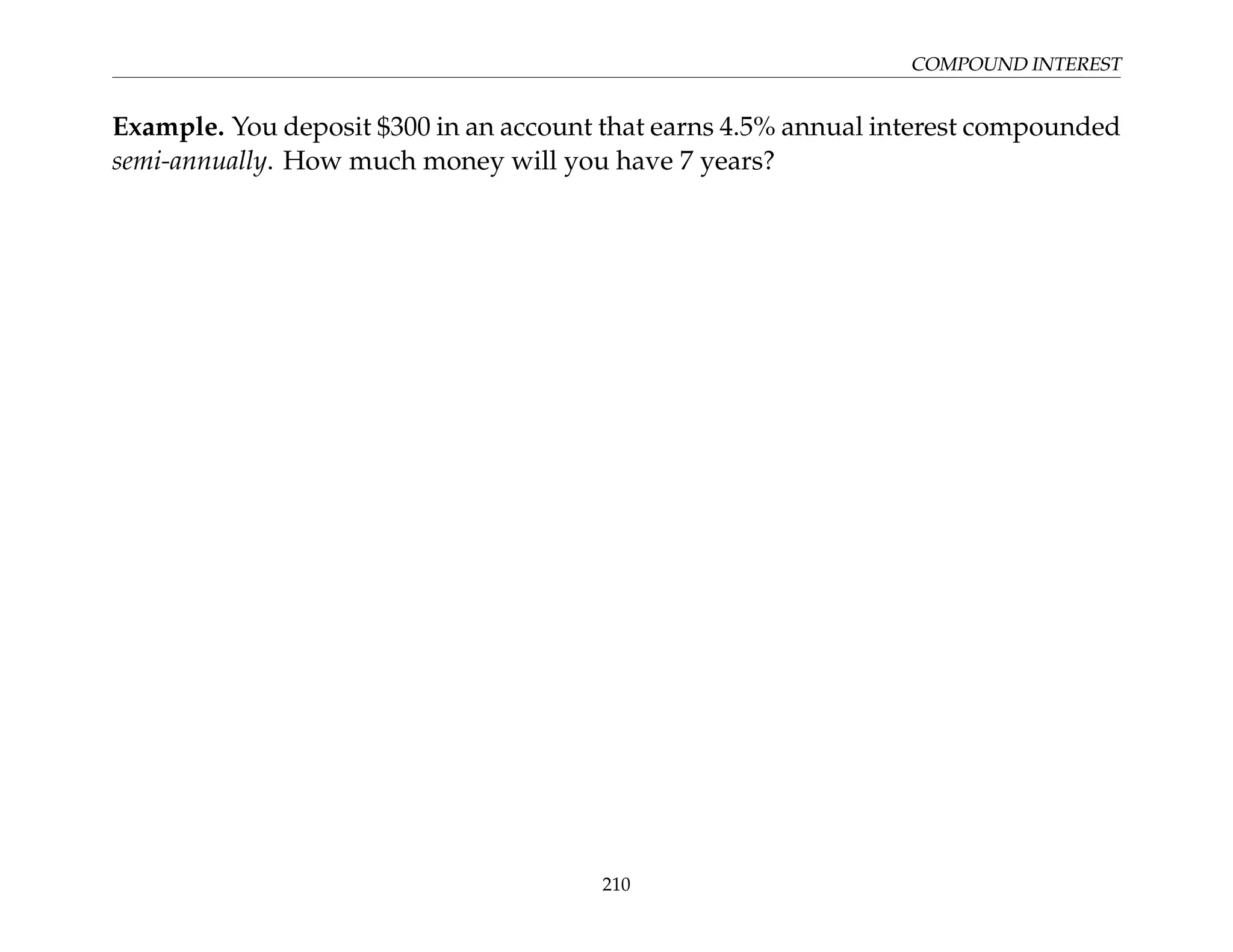 COMPOUND INTEREST
Example. You deposit $300 in an account that earns 4.5% annual interest compounded
semi-annually. How much money will you have 7 years?
210
 