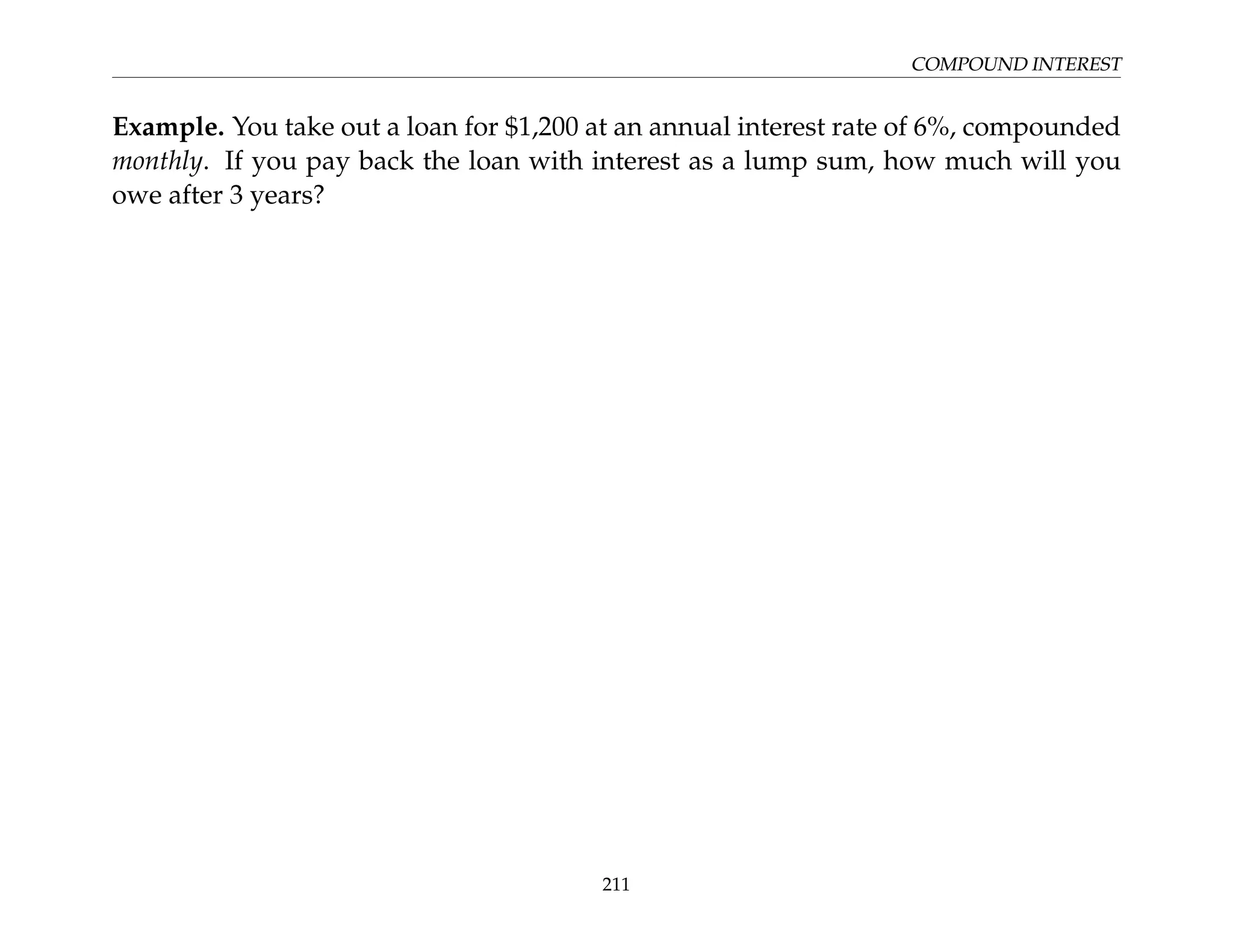 COMPOUND INTEREST
Example. You take out a loan for $1,200 at an annual interest rate of 6%, compounded
monthly. If you pay back the loan with interest as a lump sum, how much will you
owe after 3 years?
211
 