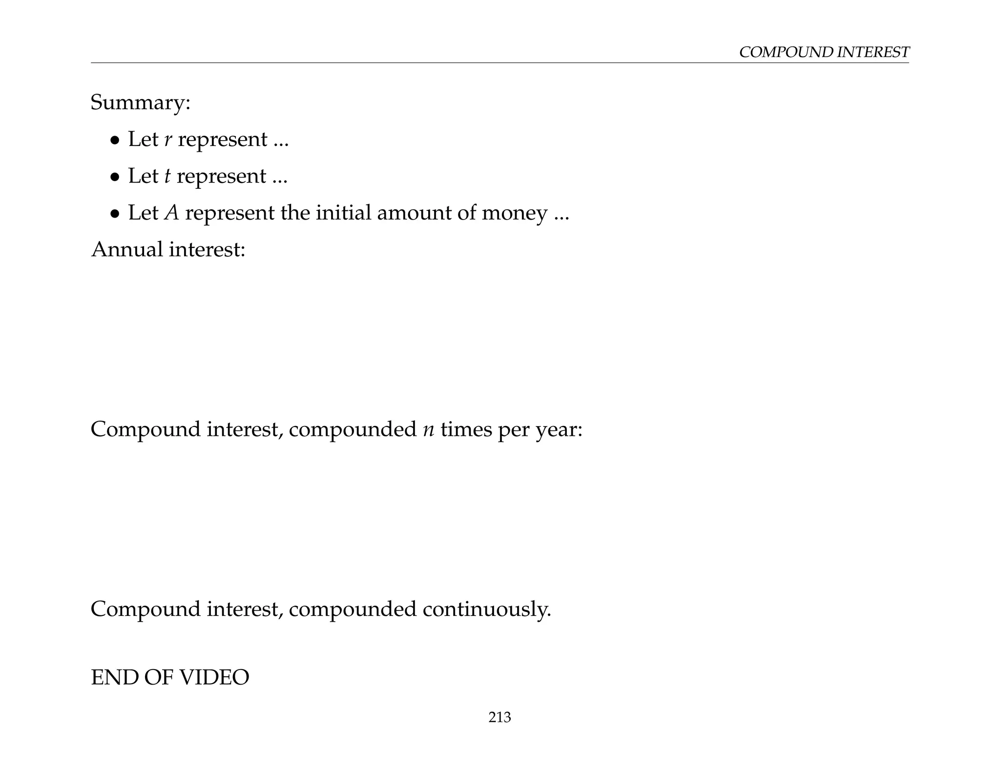 COMPOUND INTEREST
Summary:
• Let r represent ...
• Let t represent ...
• Let A represent the initial amount of money ...
Annual interest:
Compound interest, compounded n times per year:
Compound interest, compounded continuously.
END OF VIDEO
213
 