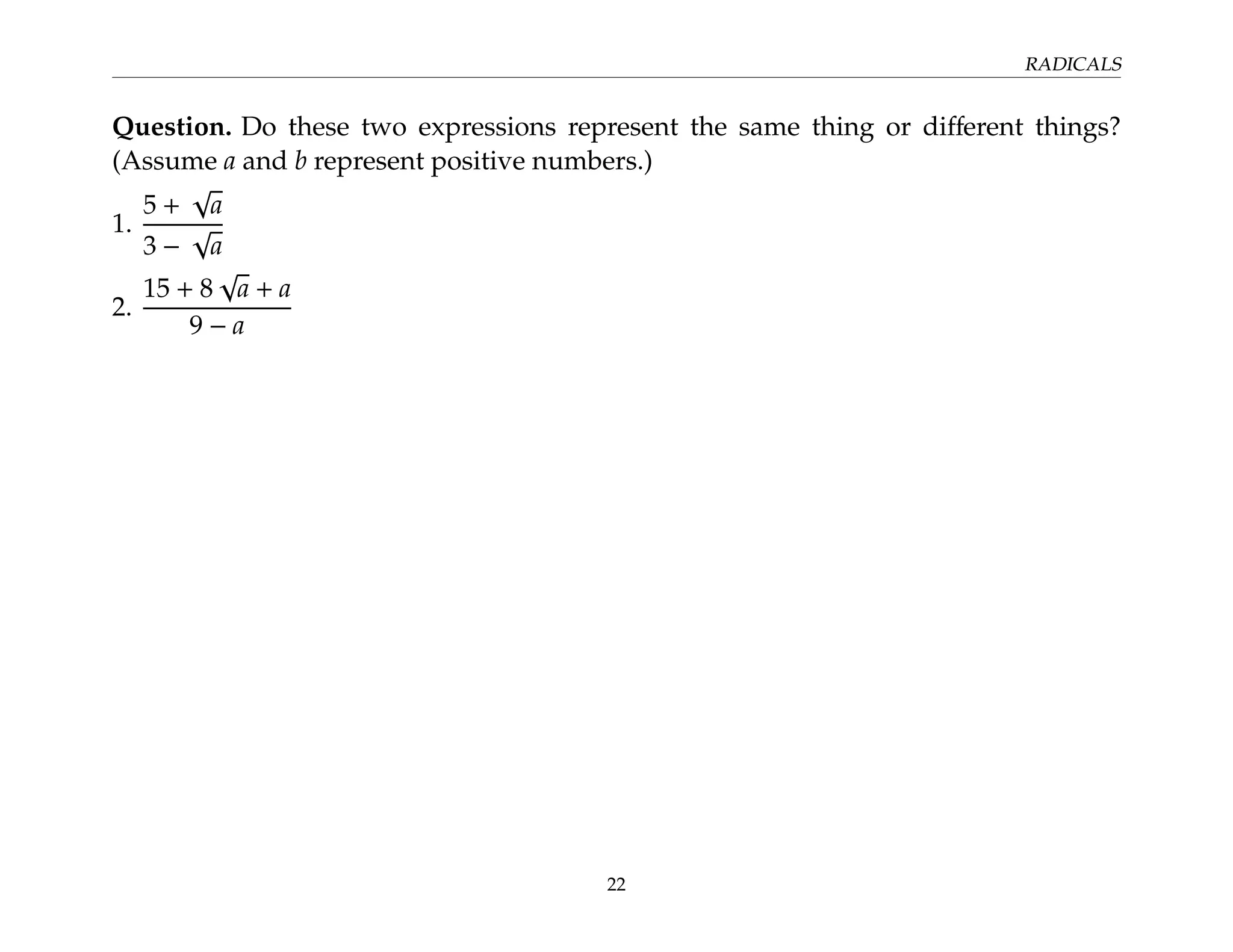 RADICALS
Question. Do these two expressions represent the same thing or different things?
(Assume a and b represent positive numbers.)
1.
5 +
√
a
3 −
√
a
2.
15 + 8
√
a + a
9 − a
22
 
