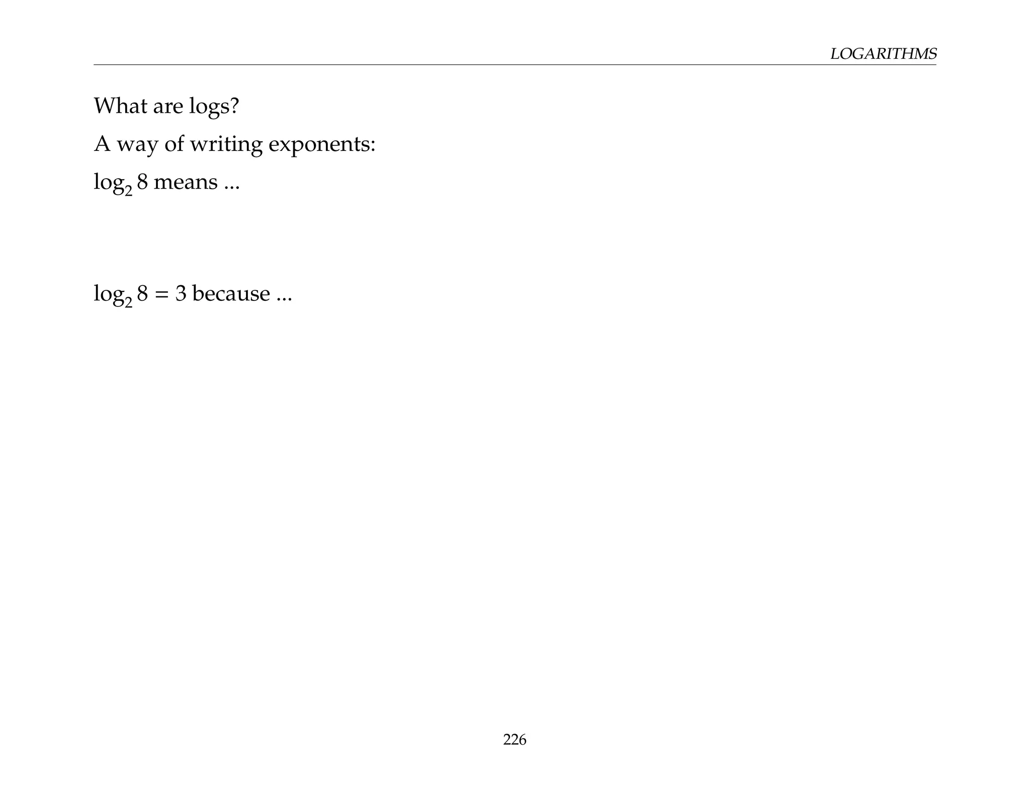 LOGARITHMS
What are logs?
A way of writing exponents:
log2 8 means ...
log2 8 = 3 because ...
226
 