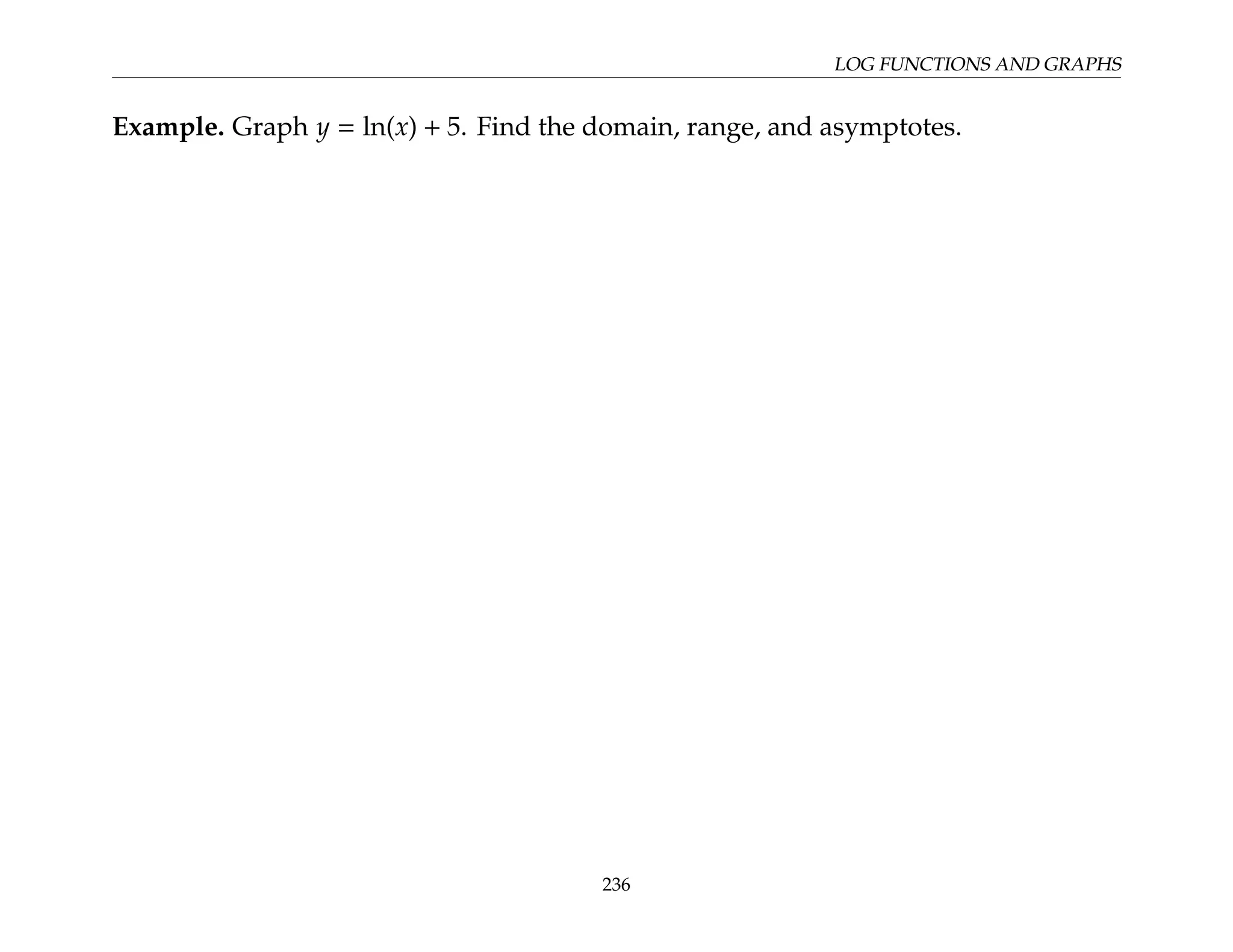 LOG FUNCTIONS AND GRAPHS
Example. Graph y = ln(x) + 5. Find the domain, range, and asymptotes.
236
 