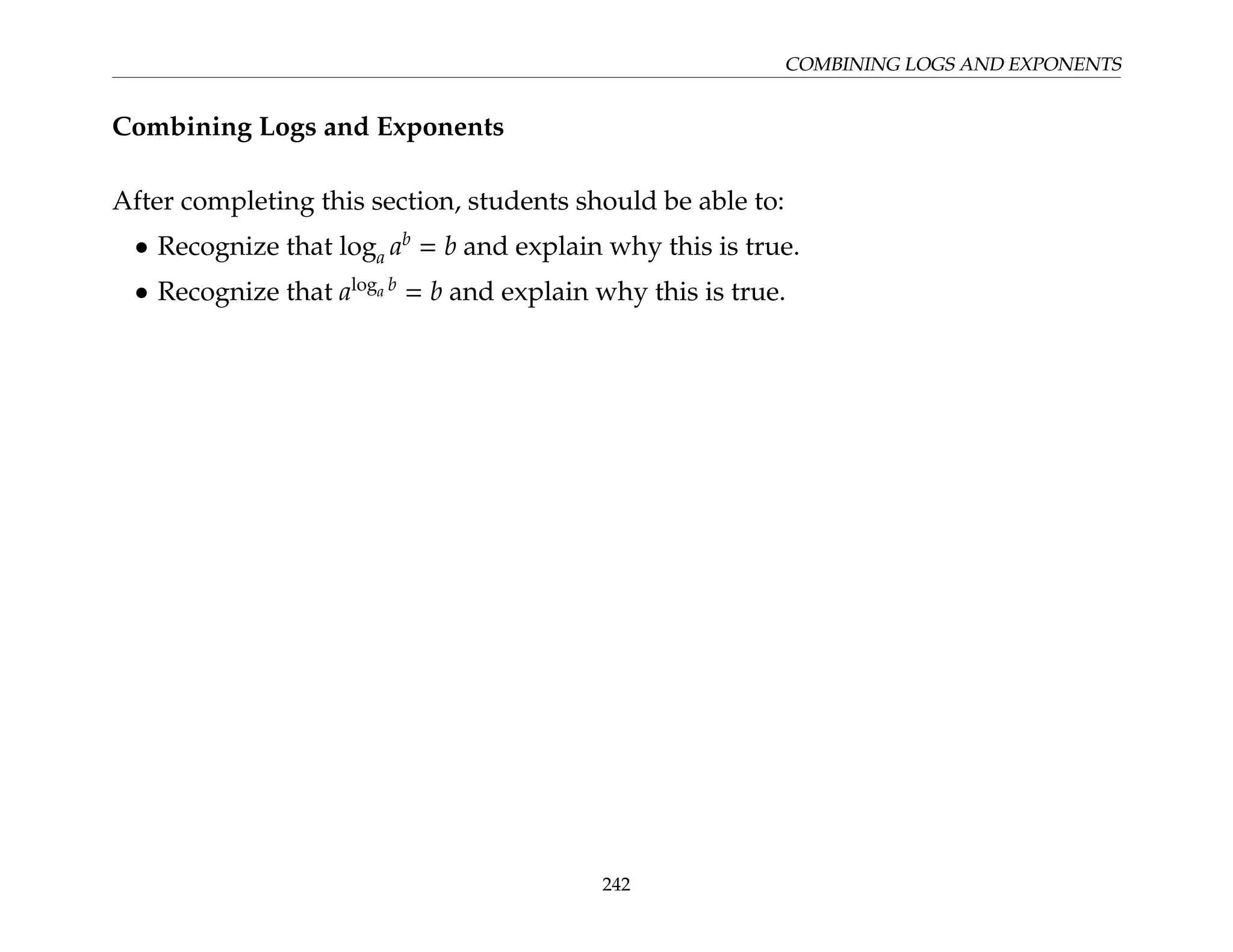 COMBINING LOGS AND EXPONENTS
Combining Logs and Exponents
After completing this section, students should be able to:
• Recognize that loga ab
= b and explain why this is true.
• Recognize that aloga b
= b and explain why this is true.
242
 