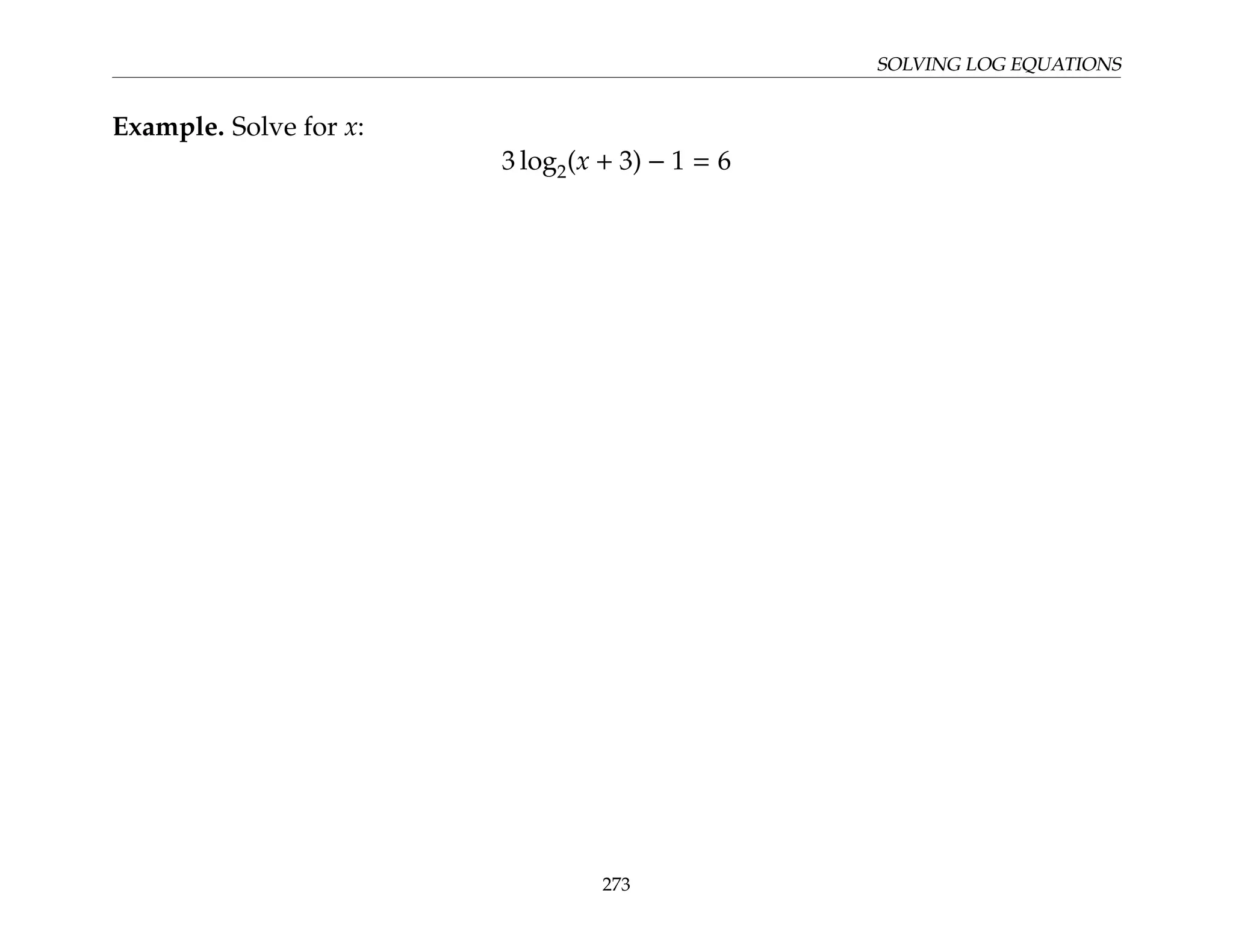 SOLVING LOG EQUATIONS
Example. Solve for x:
3 log2(x + 3) − 1 = 6
273
 
