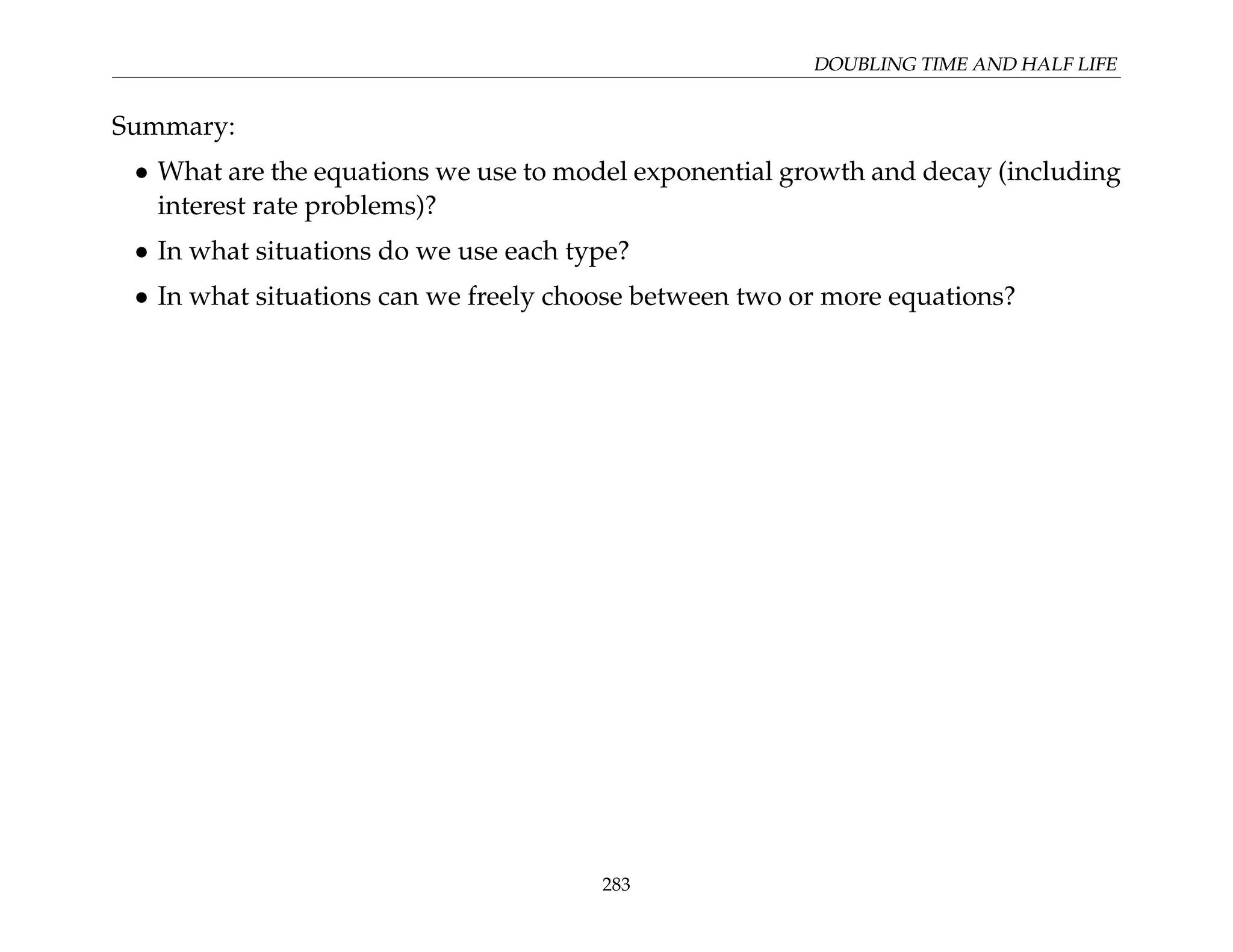 DOUBLING TIME AND HALF LIFE
Summary:
• What are the equations we use to model exponential growth and decay (including
interest rate problems)?
• In what situations do we use each type?
• In what situations can we freely choose between two or more equations?
283
 