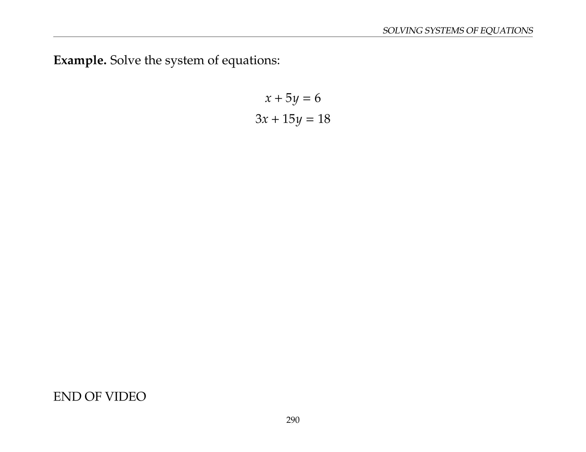 SOLVING SYSTEMS OF EQUATIONS
Example. Solve the system of equations:
x + 5y = 6
3x + 15y = 18
END OF VIDEO
290
 