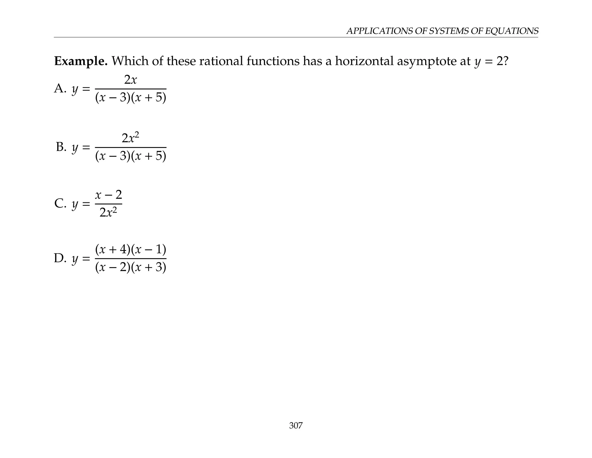 APPLICATIONS OF SYSTEMS OF EQUATIONS
Example. Which of these rational functions has a horizontal asymptote at y = 2?
A. y =
2x
(x − 3)(x + 5)
B. y =
2x2
(x − 3)(x + 5)
C. y =
x − 2
2x2
D. y =
(x + 4)(x − 1)
(x − 2)(x + 3)
307
 