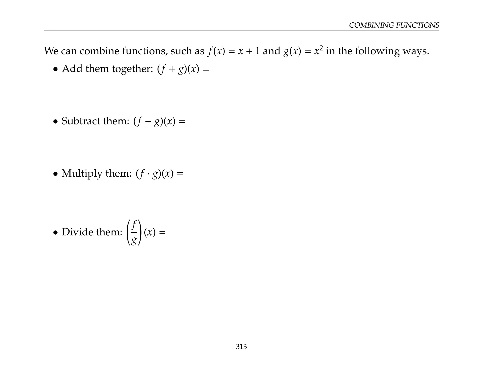 COMBINING FUNCTIONS
We can combine functions, such as f(x) = x + 1 and g(x) = x2
in the following ways.
• Add them together: (f + g)(x) =
• Subtract them: (f − g)(x) =
• Multiply them: (f · g)(x) =
• Divide them:
f
g
!
(x) =
313
 