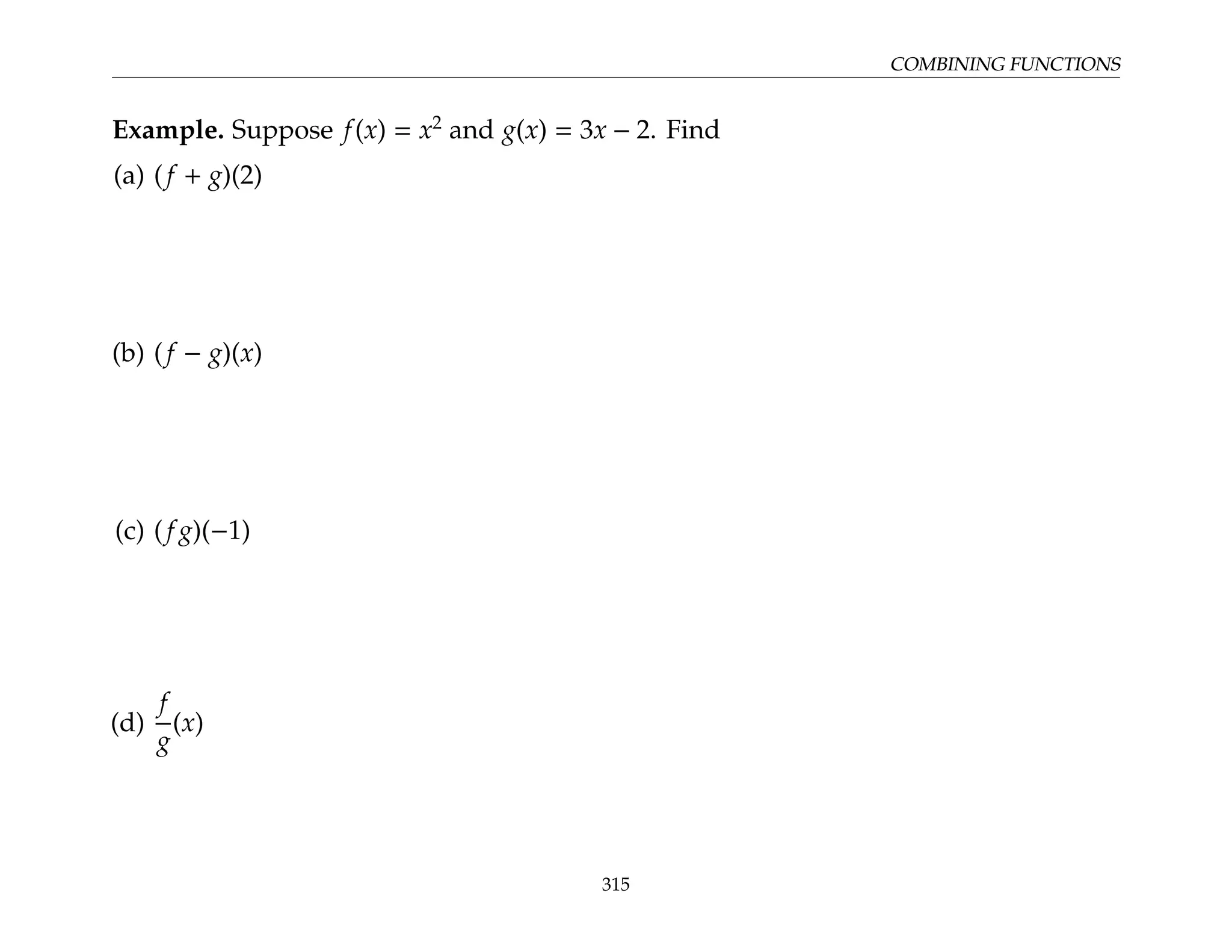 COMBINING FUNCTIONS
Example. Suppose f(x) = x2
and g(x) = 3x − 2. Find
(a) (f + g)(2)
(b) (f − g)(x)
(c) (f g)(−1)
(d)
f
g
(x)
315
 