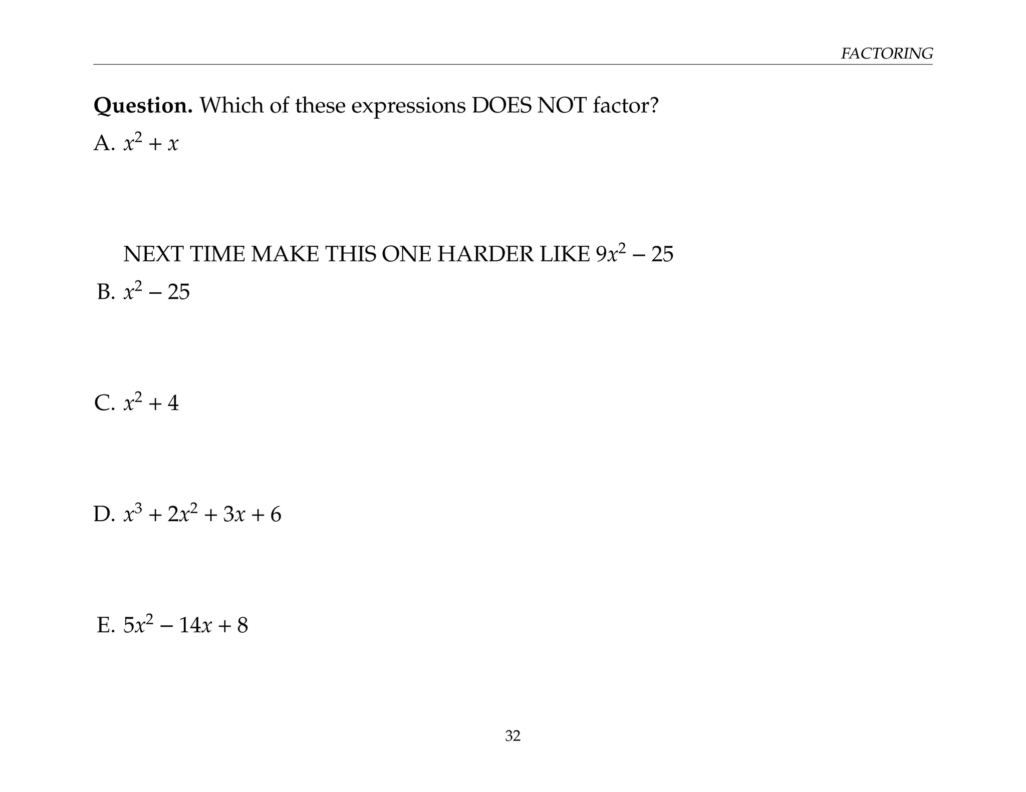 FACTORING
Question. Which of these expressions DOES NOT factor?
A. x2
+ x
NEXT TIME MAKE THIS ONE HARDER LIKE 9x2
− 25
B. x2
− 25
C. x2
+ 4
D. x3
+ 2x2
+ 3x + 6
E. 5x2
− 14x + 8
32
 