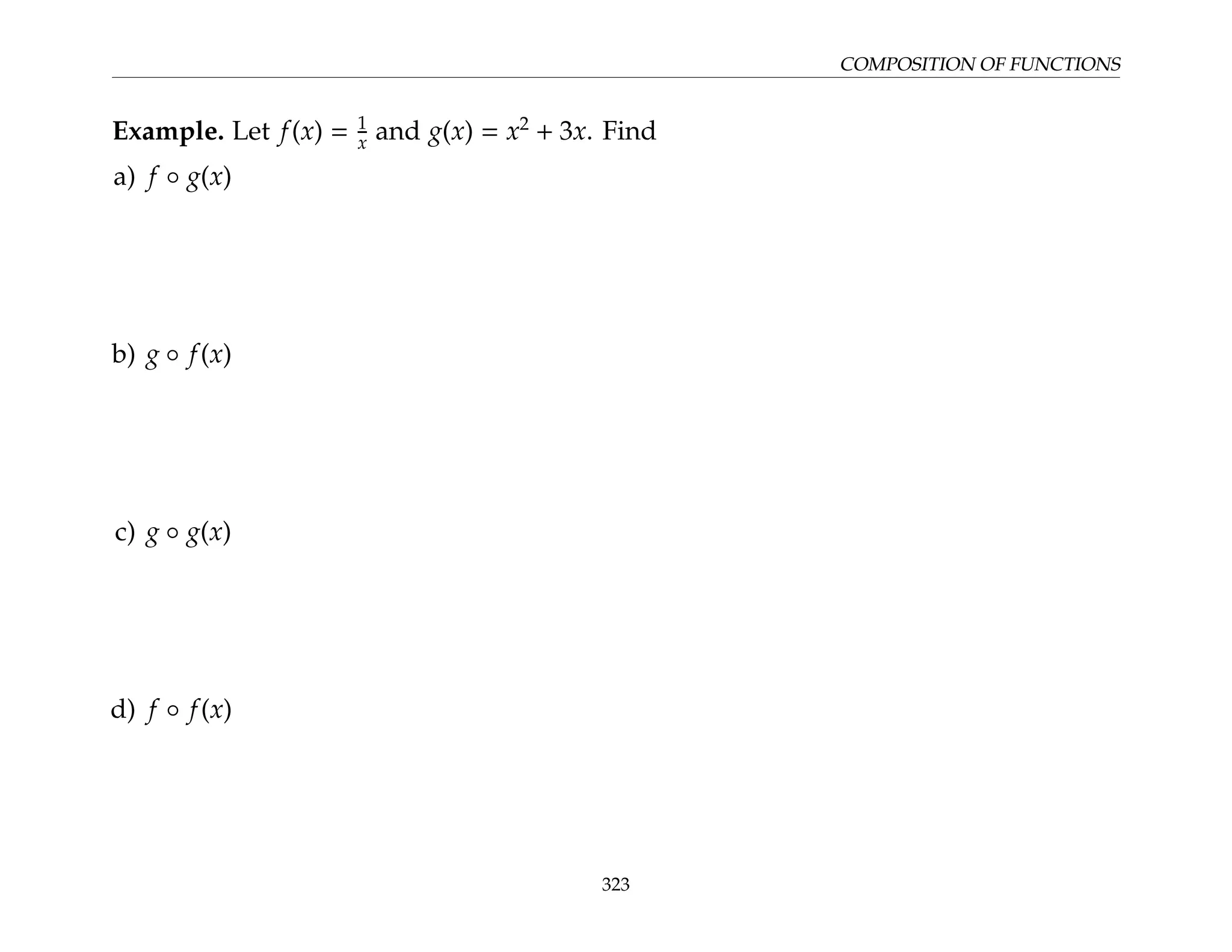 COMPOSITION OF FUNCTIONS
Example. Let f(x) = 1
x and g(x) = x2
+ 3x. Find
a) f ◦ g(x)
b) g ◦ f(x)
c) g ◦ g(x)
d) f ◦ f(x)
323
 