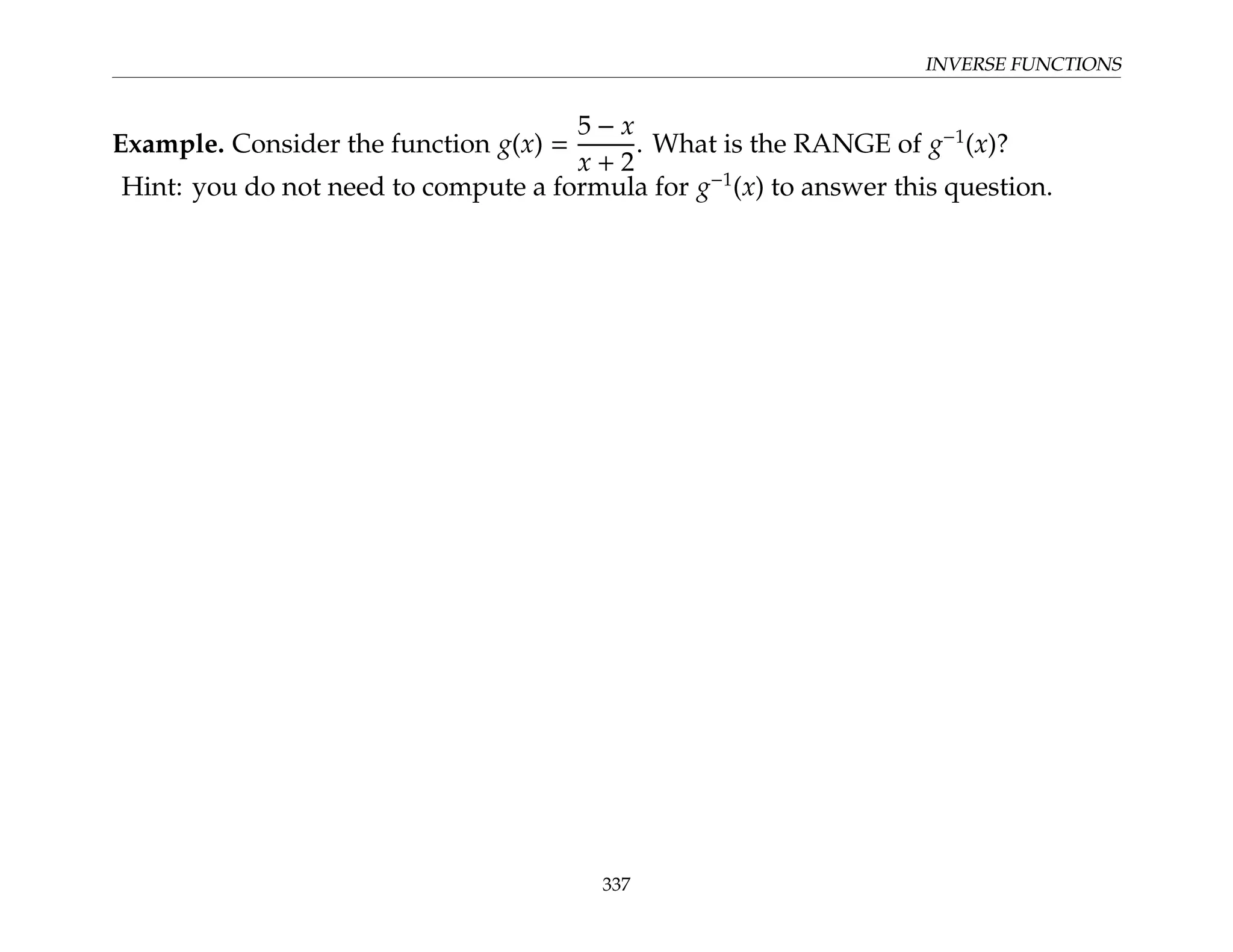 INVERSE FUNCTIONS
Example. Consider the function g(x) =
5 − x
x + 2
. What is the RANGE of g−1
(x)?
Hint: you do not need to compute a formula for g−1
(x) to answer this question.
337
 