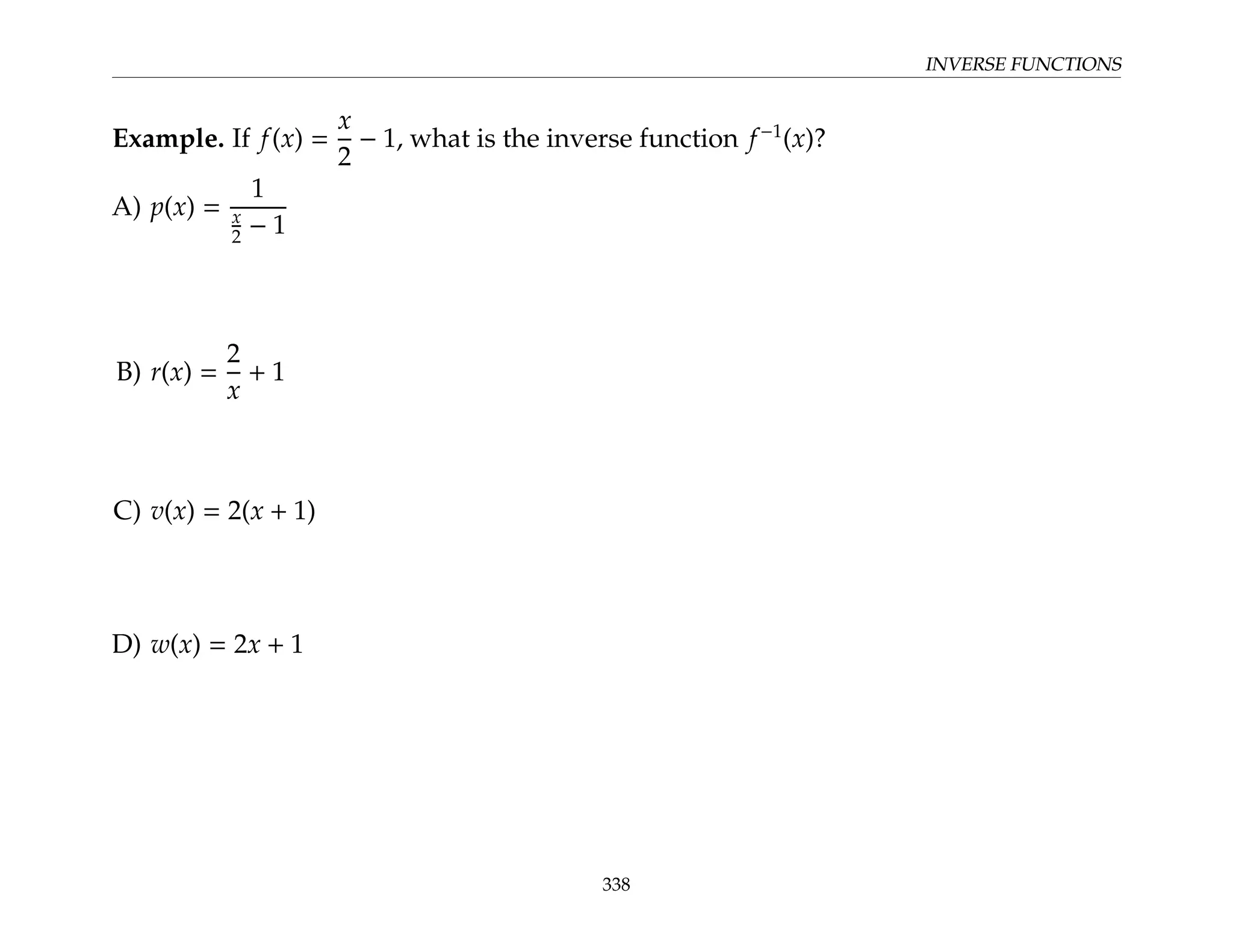 INVERSE FUNCTIONS
Example. If f(x) =
x
2
− 1, what is the inverse function f−1
(x)?
A) p(x) =
1
x
2 − 1
B) r(x) =
2
x
+ 1
C) v(x) = 2(x + 1)
D) w(x) = 2x + 1
338
 