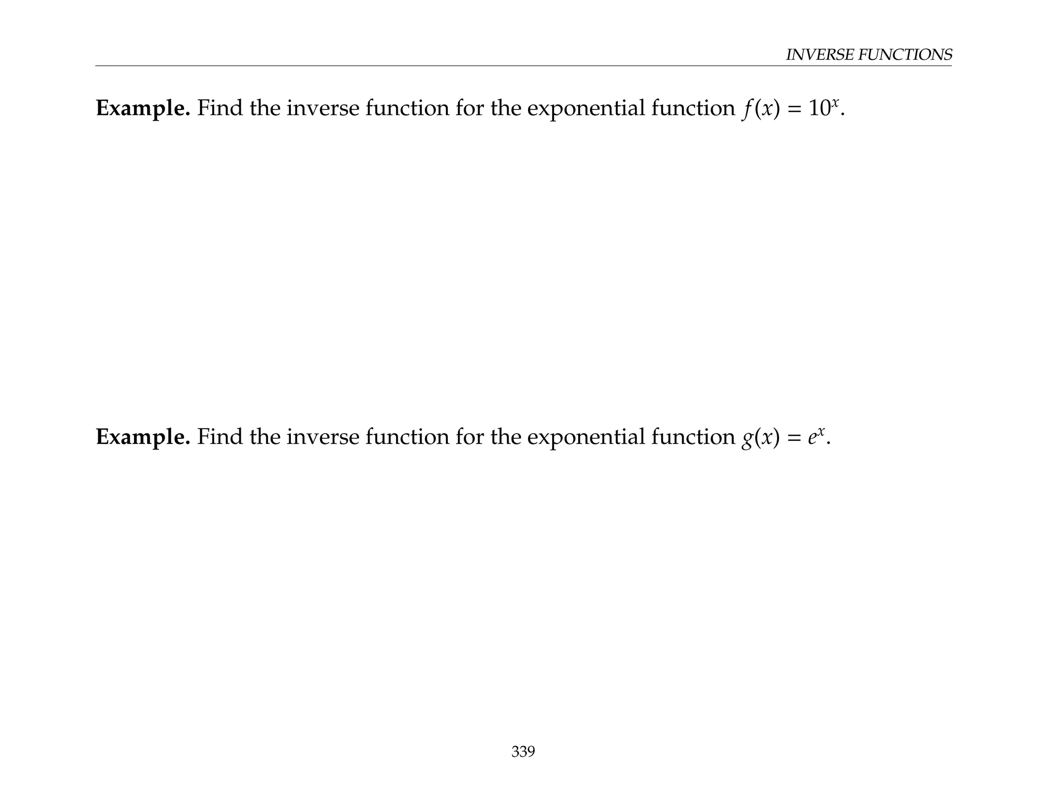INVERSE FUNCTIONS
Example. Find the inverse function for the exponential function f(x) = 10x
.
Example. Find the inverse function for the exponential function g(x) = ex
.
339
 