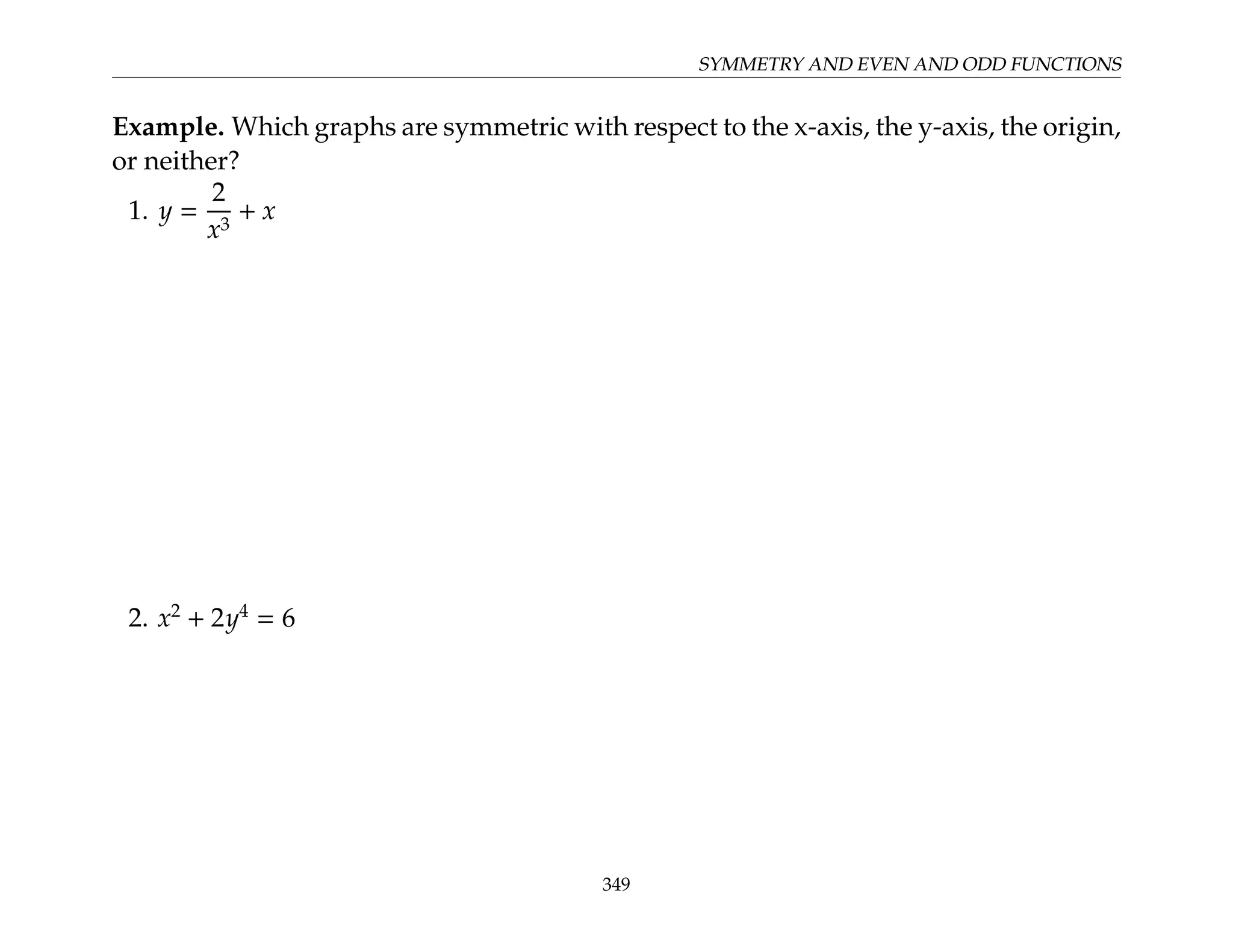 SYMMETRY AND EVEN AND ODD FUNCTIONS
Example. Which graphs are symmetric with respect to the x-axis, the y-axis, the origin,
or neither?
1. y =
2
x3
+ x
2. x2
+ 2y4
= 6
349
 