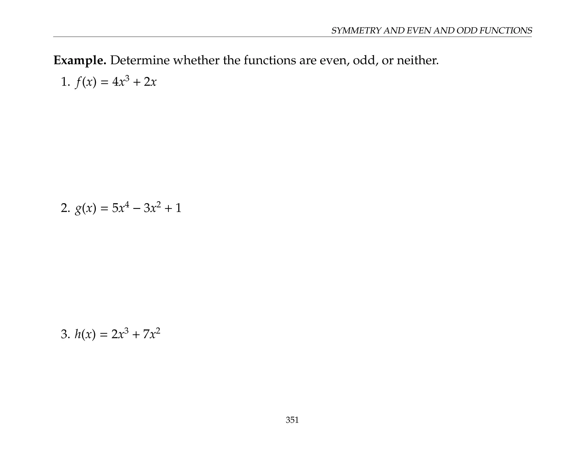 SYMMETRY AND EVEN AND ODD FUNCTIONS
Example. Determine whether the functions are even, odd, or neither.
1. f(x) = 4x3
+ 2x
2. g(x) = 5x4
− 3x2
+ 1
3. h(x) = 2x3
+ 7x2
351
 