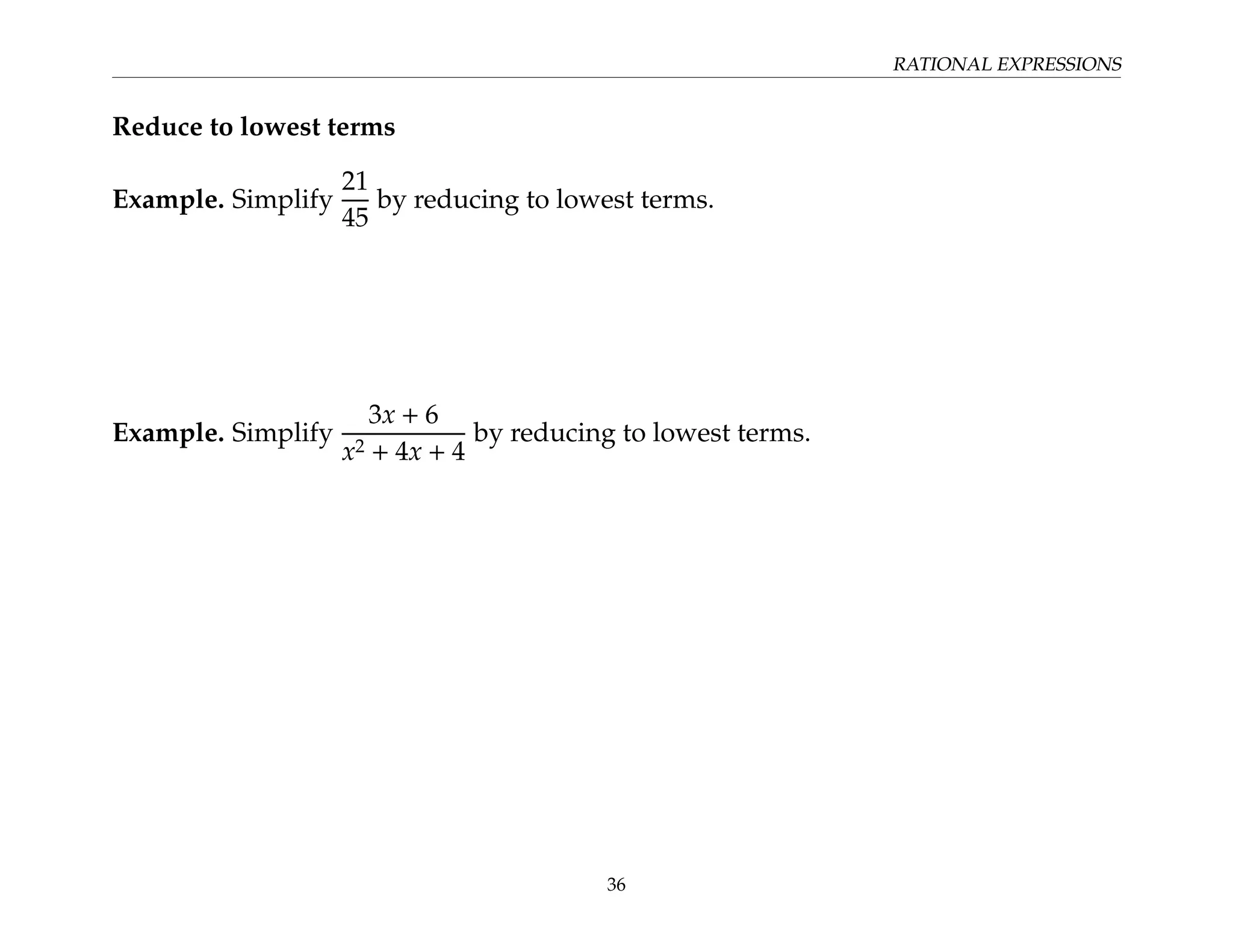 RATIONAL EXPRESSIONS
Reduce to lowest terms
Example. Simplify
21
45
by reducing to lowest terms.
Example. Simplify
3x + 6
x2 + 4x + 4
by reducing to lowest terms.
36
 