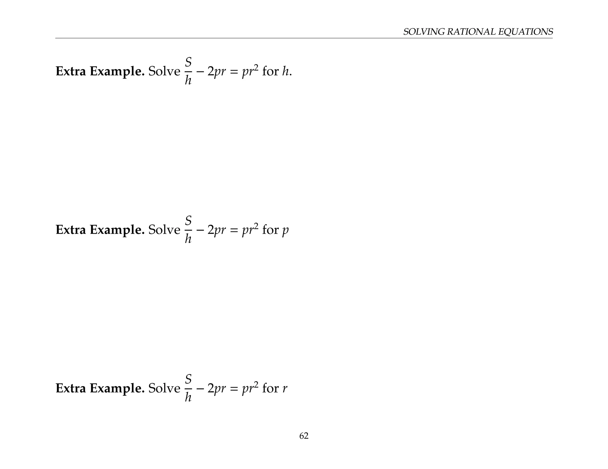 SOLVING RATIONAL EQUATIONS
Extra Example. Solve
S
h
− 2pr = pr2
for h.
Extra Example. Solve
S
h
− 2pr = pr2
for p
Extra Example. Solve
S
h
− 2pr = pr2
for r
62
 