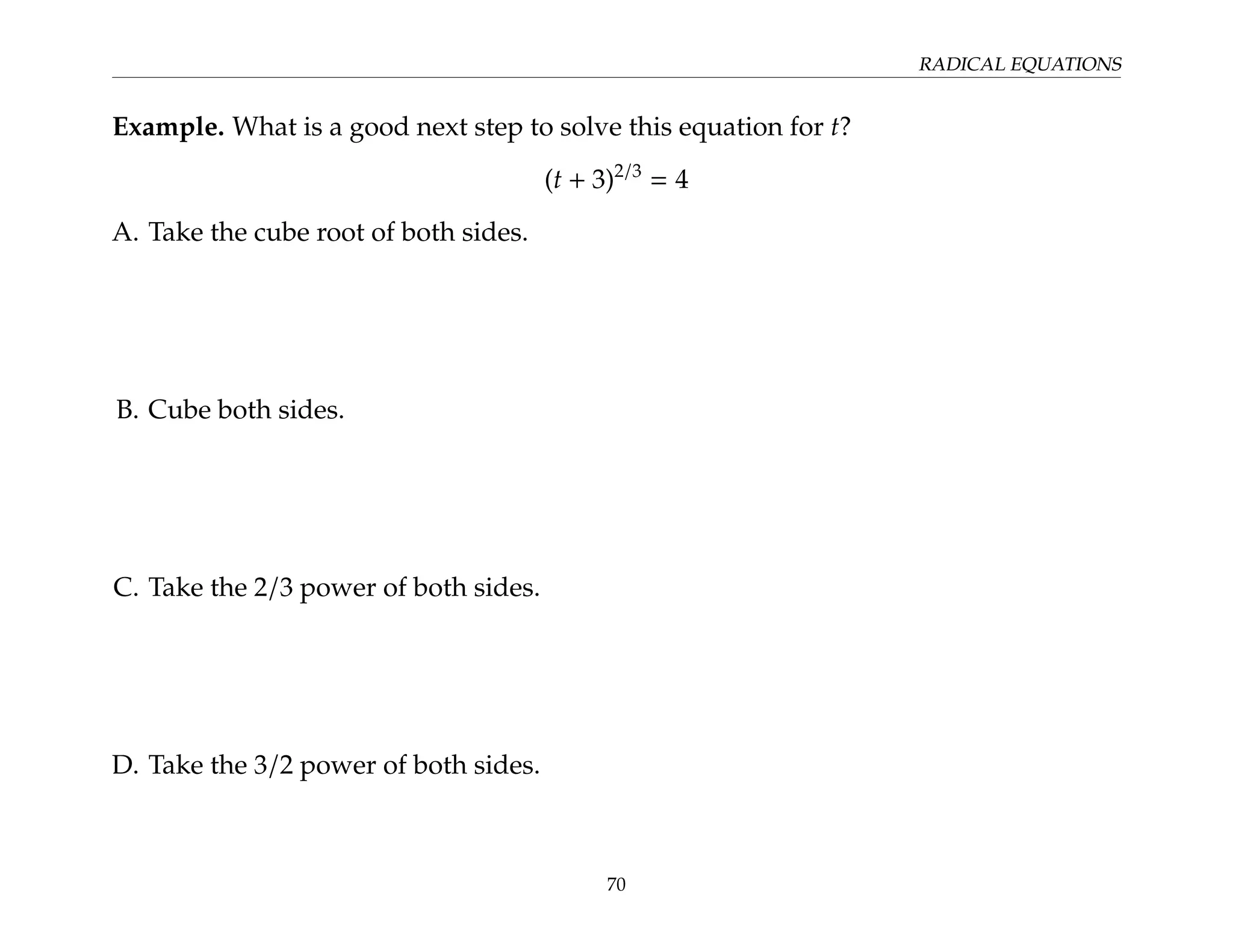 RADICAL EQUATIONS
Example. What is a good next step to solve this equation for t?
(t + 3)2/3
= 4
A. Take the cube root of both sides.
B. Cube both sides.
C. Take the 2/3 power of both sides.
D. Take the 3/2 power of both sides.
70
 