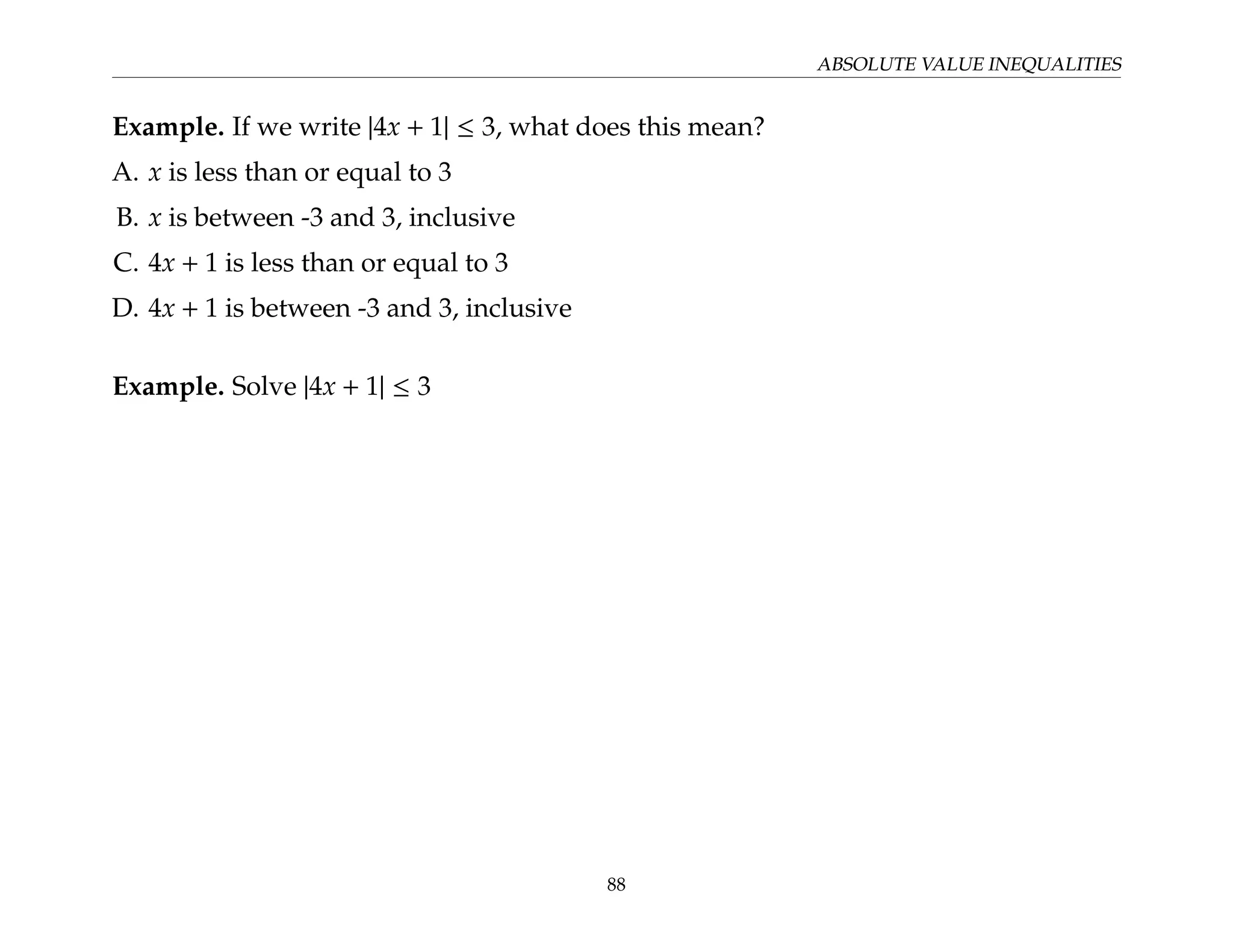 ABSOLUTE VALUE INEQUALITIES
Example. If we write |4x + 1| ≤ 3, what does this mean?
A. x is less than or equal to 3
B. x is between -3 and 3, inclusive
C. 4x + 1 is less than or equal to 3
D. 4x + 1 is between -3 and 3, inclusive
Example. Solve |4x + 1| ≤ 3
88
 