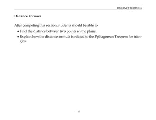 DISTANCE FORMULA
Distance Formula
After competing this section, students should be able to:
• Find the distance between two points on the plane.
• Explain how the distance formula is related to the Pythagorean Theorem for trian-
gles.
110
 