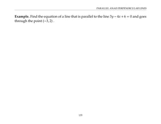 PARALLEL ANAD PERPENDICULAR LINES
Example. Find the equation of a line that is parallel to the line 3y − 4x + 6 = 0 and goes
through the point (−3, 2) .
135
 