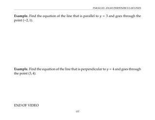 PARALLEL ANAD PERPENDICULAR LINES
Example. Find the equation of the line that is parallel to y = 3 and goes through the
point (−2, 1).
Example. Find the equation of the line that is perpendicular to y = 4 and goes through
the point (3, 4).
END OF VIDEO
137
 