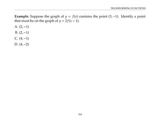 TRANSFORMING FUNCTIONS
Example. Suppose the graph of y = f(x) contains the point (3, −1). Identify a point
that must be on the graph of y = 2f(x − 1).
A. (2, −1)
B. (2, −1)
C. (4, −1)
D. (4, −2)
164
 
