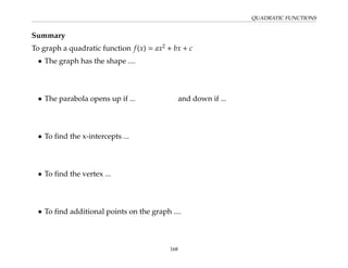 QUADRATIC FUNCTIONS
Summary
To graph a quadratic function f(x) = ax2
+ bx + c
• The graph has the shape ....
• The parabola opens up if ... and down if ...
• To find the x-intercepts ...
• To find the vertex ...
• To find additional points on the graph ....
168
 