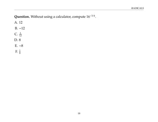 RADICALS
Question. Without using a calculator, compute 16−3/4
.
A. 12
B. −12
C. 1
12
D. 8
E. −8
F. 1
8
18
 