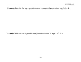 LOGARITHMS
Example. Rewrite the log expression as an exponential expression: log3(2y) = 4.
Example. Rewrite the exponential expression in terms of logs: e4u
= 5
229
 