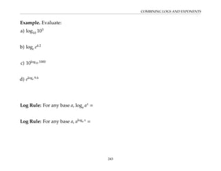 COMBINING LOGS AND EXPONENTS
Example. Evaluate:
a) log10 103
b) loge e4.2
c) 10log10 1000
d) eloge 9.6
Log Rule: For any base a, loga ax
=
Log Rule: For any base a, aloga x
=
243
 