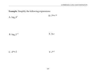 COMBINING LOGS AND EXPONENTS
Example. Simplify the following expressions:
A. log4 43
B. log2 2−5
C. 4log4
1
64
D. 7log7 18
E. ln e
F. eln 5
245
 