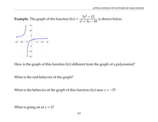 APPLICATIONS OF SYSTEMS OF EQUATIONS
Example. The graph of the function h(x) =
3x2
− 12
x2 + 3x − 10
is shown below.
How is the graph of this function h(x) different from the graph of a polynomial?
What is the end behavior of the graph?
What is the behavior of the graph of this function h(x) near x = −5?
What is going on at x = 2?
303
 
