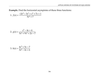 APPLICATIONS OF SYSTEMS OF EQUATIONS
Example. Find the horizontal asymptotes of these three functions:
1. f(x) =
−2x4
− 3x3
+ x2
+ 7x + 1
5x4 + 7
2. g(x) =
x2
− 4x + 4
5x3 + 9x2 + 2x − 7
3. h(x) =
4x3
+ 5x − 7
3x2 − 2x + 6
306
 