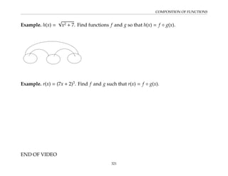 COMPOSITION OF FUNCTIONS
Example. h(x) =
√
x2 + 7. Find functions f and g so that h(x) = f ◦ g(x).
Example. r(x) = (7x + 2)3
. Find f and g such that r(x) = f ◦ g(x).
END OF VIDEO
321
 