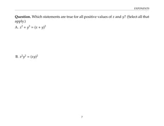 EXPONENTS
Question. Which statements are true for all positive values of x and y? (Select all that
apply.)
A. x2
+ y2
= (x + y)2
B. x2
y2
= (xy)2
7
 