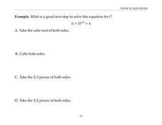 RADICAL EQUATIONS
Example. What is a good next step to solve this equation for t?
(t + 3)2/3
= 4
A. Take the cube root of both sides.
B. Cube both sides.
C. Take the 2/3 power of both sides.
D. Take the 3/2 power of both sides.
70
 
