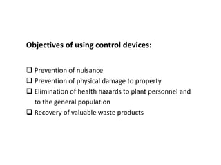Objectives of using control devices:
 Prevention of nuisance
 Prevention of physical damage to property
 Elimination of health hazards to plant personnel and
to the general population
 Recovery of valuable waste products
 